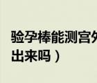 驗孕棒能測宮外孕嗎（宮外孕可以用驗孕棒測出來嗎）
