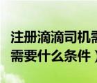 注冊滴滴司機需要什么條件車（注冊滴滴司機需要什么條件）