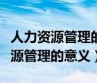 人力資源管理的意義體現(xiàn)在哪些方面（人力資源管理的意義）
