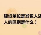 建設(shè)單位是發(fā)包人還是承包人（在施工建筑中 發(fā)包人和承包人的區(qū)別是什么）