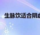 生脈飲適合陰虛的人嗎（生脈飲適用人群）