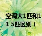 空調(diào)大1匹和1.5匹區(qū)別在哪里（空調(diào)大1匹和1 5匹區(qū)別）