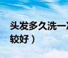 頭發(fā)多久洗一次比較好?（頭發(fā)多久洗一次比較好）