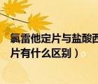 氯雷他定片與鹽酸西替利嗪片（氯雷他定片和鹽酸西替利嗪片有什么區(qū)別）