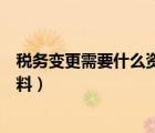稅務(wù)變更需要什么資料納稅服務(wù)規(guī)范（稅務(wù)變更需要什么資料）