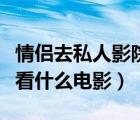 情侶去私人影院合適嗎（情侶去私人影院適合看什么電影）