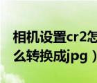 相機設(shè)置cr2怎么轉(zhuǎn)換成jpg格式（相機cr2怎么轉(zhuǎn)換成jpg）