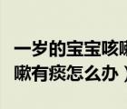 一歲的寶寶咳嗽有痰吃什么藥（一歲的寶寶咳嗽有痰怎么辦）