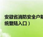 安徽省消防安全戶籍化系統(tǒng)錄入（安徽消防網(wǎng)戶籍化管理系統(tǒng)登陸入口）