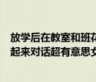 放學后在教室和班花（中文字幕趁放學后在教室和班花干了起來對話超有意思女主叫什么_）