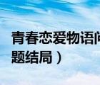 青春戀愛物語問題結(jié)局男女（青春戀愛物語問題結(jié)局）