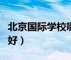 北京國際學校哪家好一些（北京國際學校哪家好）