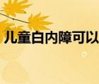 兒童白內(nèi)障可以治愈嗎（白內(nèi)障可以治愈嗎）