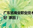 廣東省商業(yè)職業(yè)技術(shù)學(xué)校官網(wǎng)（廣東商業(yè)職業(yè)技術(shù)學(xué)校好不好  原因）