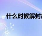 什么時候解封疫情2022（什么時候解封）