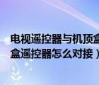 電視遙控器與機(jī)頂盒遙控器怎么對接（電視機(jī)遙控器和機(jī)頂盒遙控器怎么對接）