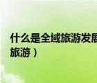 什么是全域旅游發(fā)展成敗的一個很重要的關(guān)鍵（什么是全域旅游）