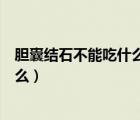 膽囊結(jié)石不能吃什么東西需要注意什么（膽囊結(jié)石不能吃什么）
