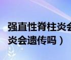 強(qiáng)直性脊柱炎會(huì)遺傳嗎幾率多大（強(qiáng)直性脊柱炎會(huì)遺傳嗎）