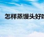 怎樣蒸饅頭好吃又勁道（怎樣蒸饅頭好吃）