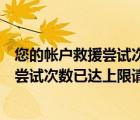 您的帳戶救援嘗試次數(shù)已達(dá)上限請稍后再試（您的帳戶恢復(fù)嘗試次數(shù)已達(dá)上限請稍后再試）