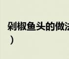 剁椒魚頭的做法最正宗的做法（剁椒魚的做法）