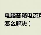 電腦音箱電流聲很大（電腦音箱電流聲音太大怎么解決）