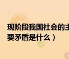 現(xiàn)階段我國社會(huì)的主要矛盾是什么呢（現(xiàn)階段我國社會(huì)的主要矛盾是什么）