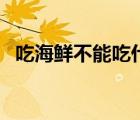 吃海鮮不能吃什么酒（吃海鮮不能吃什么）