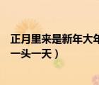 正月里來是新年大年初一頭一天?。ㄕ吕飦硎切履甏竽瓿跻活^一天）