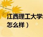 江西理工大學(xué)怎么樣 好不好（江西理工大學(xué)怎么樣）