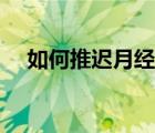 如何推遲月經(jīng)晚來幾天（如何推遲月經(jīng)）