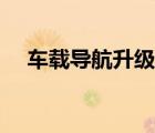 車載導(dǎo)航升級怎么升（導(dǎo)航升級怎么升）