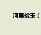河里撿玉（河里揀玉原石鑒別方法）