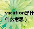 vacation是什么意思翻譯中文（vacation是什么意思）