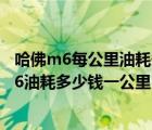 哈佛m6每公里油耗多少m哈弗m6每公里油耗多少（哈佛m6油耗多少錢(qián)一公里）