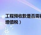 工程預(yù)收款是否需要預(yù)交2%增值稅（預(yù)收工程款需要繳納增值稅）