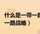 什么是一帶一路戰(zhàn)略意義和地位（什么是一帶一路戰(zhàn)略）