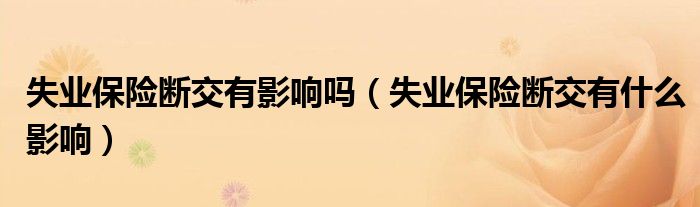 失業(yè)保險(xiǎn)斷交有影響嗎（失業(yè)保險(xiǎn)斷交有什么影響）