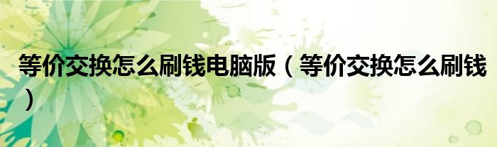 等價(jià)交換怎么刷錢電腦版（等價(jià)交換怎么刷錢）