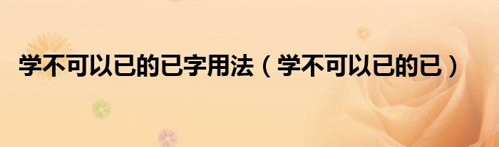 學(xué)不可以已的已字用法（學(xué)不可以已的已）