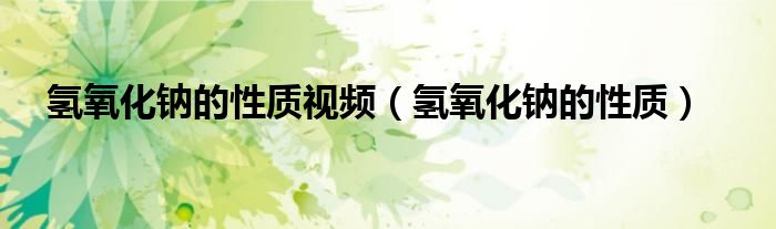 氫氧化鈉的性質(zhì)視頻（氫氧化鈉的性質(zhì)）