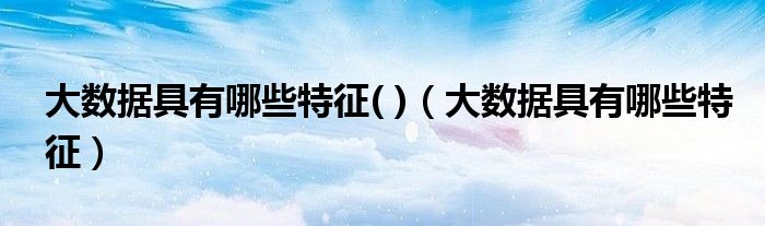 大數(shù)據(jù)具有哪些特征( )（大數(shù)據(jù)具有哪些特征）