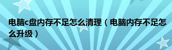 電腦c盤內(nèi)存不足怎么清理（電腦內(nèi)存不足怎么升級(jí)）