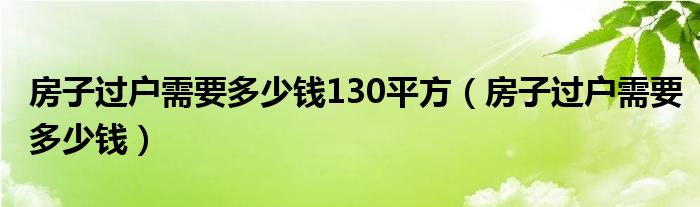 房子過戶需要多少錢130平方（房子過戶需要多少錢）