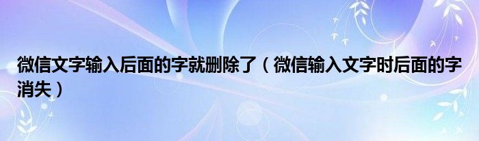 微信文字輸入后面的字就刪除了（微信輸入文字時后面的字消失）