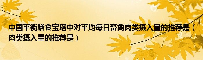 中國(guó)平衡膳食寶塔中對(duì)平均每日畜禽肉類攝入量的推薦是（肉類攝入量的推薦是）