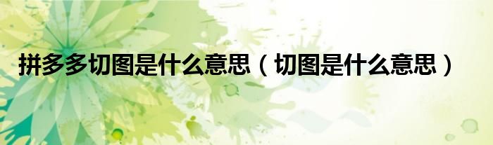 拼多多切圖是什么意思（切圖是什么意思）