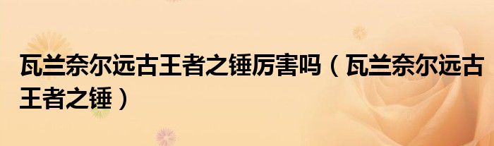 瓦蘭奈爾遠(yuǎn)古王者之錘厲害嗎（瓦蘭奈爾遠(yuǎn)古王者之錘）
