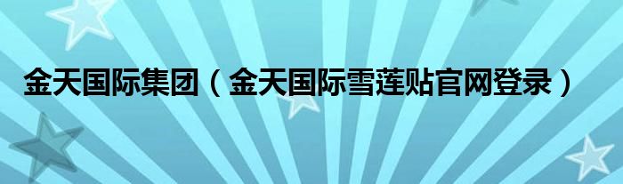 金天國際集團(tuán)（金天國際雪蓮貼官網(wǎng)登錄）